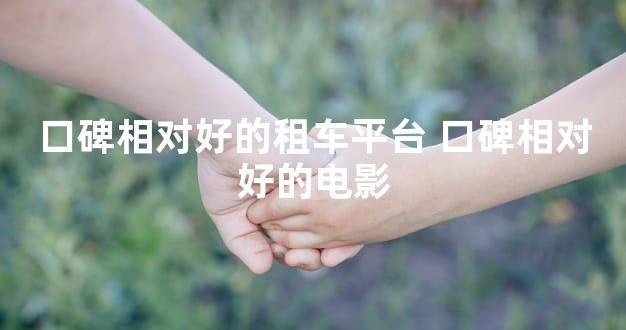 口碑相对好的租车平台 口碑相对好的电影